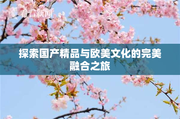探索国产精品与欧美文化的完美融合之旅
