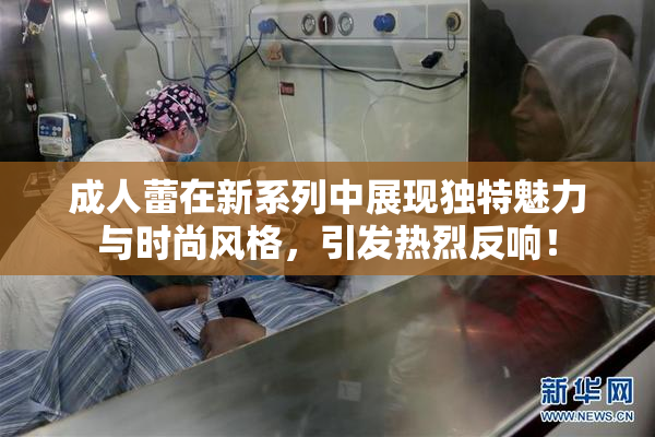 成人蕾在新系列中展现独特魅力与时尚风格，引发热烈反响！