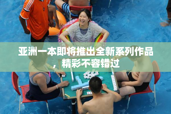 亚洲一本即将推出全新系列作品，精彩不容错过