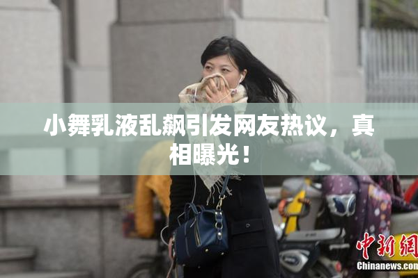 小舞乳液乱飙引发网友热议，真相曝光！