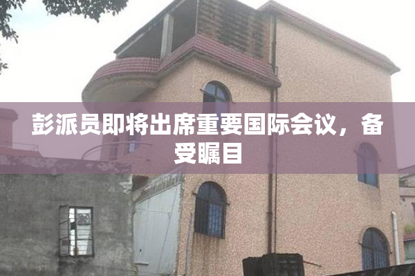 彭派员即将出席重要国际会议，备受瞩目