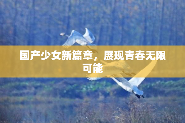 国产少女新篇章，展现青春无限可能