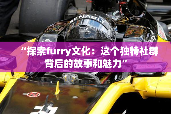 “探索furry文化：这个独特社群背后的故事和魅力”