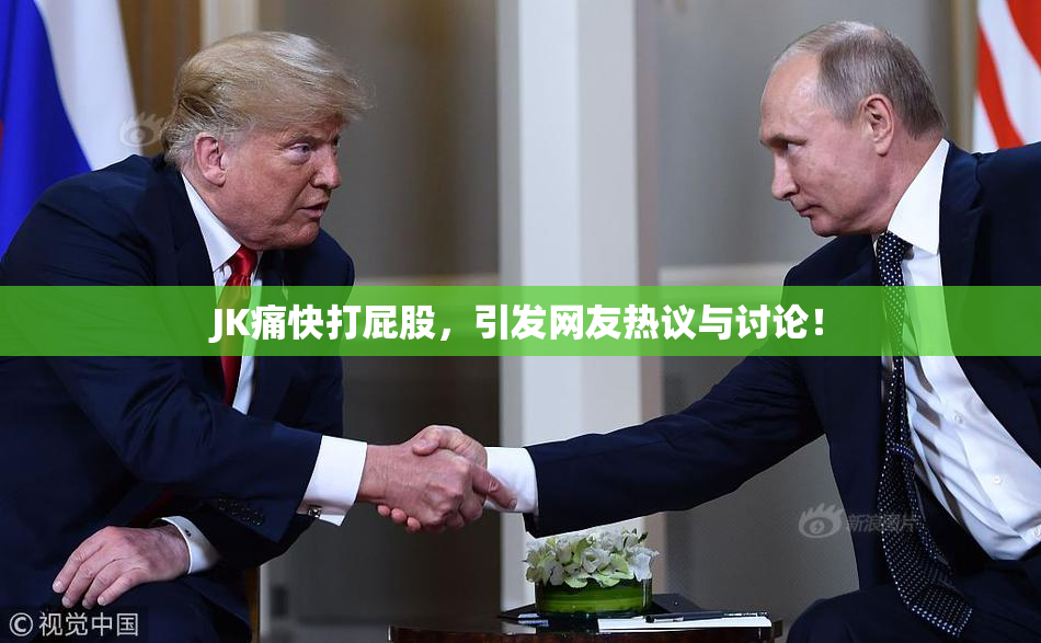 JK痛快打屁股，引发网友热议与讨论！