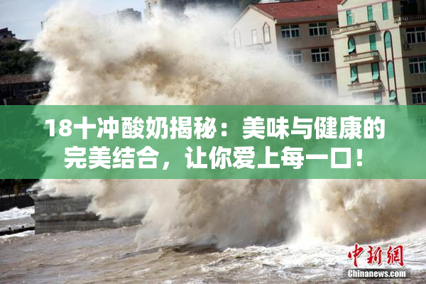 18十冲酸奶揭秘：美味与健康的完美结合，让你爱上每一口！