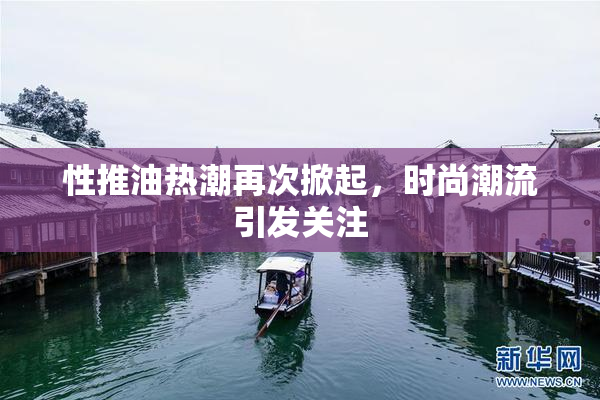 性推油热潮再次掀起，时尚潮流引发关注