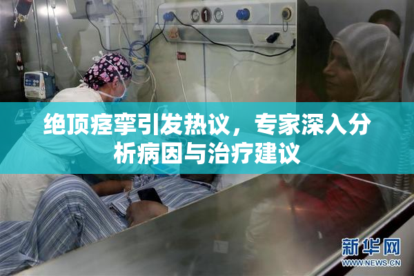 绝顶痉挛引发热议，专家深入分析病因与治疗建议