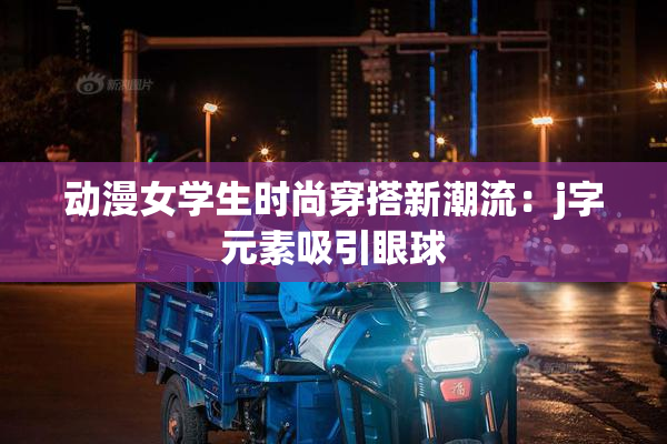 动漫女学生时尚穿搭新潮流：j字元素吸引眼球