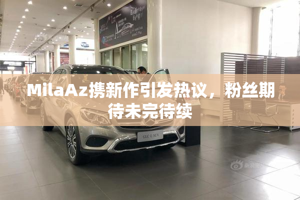 MilaAz携新作引发热议，粉丝期待未完待续