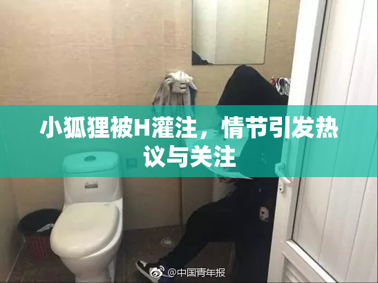 小狐狸被H灌注，情节引发热议与关注