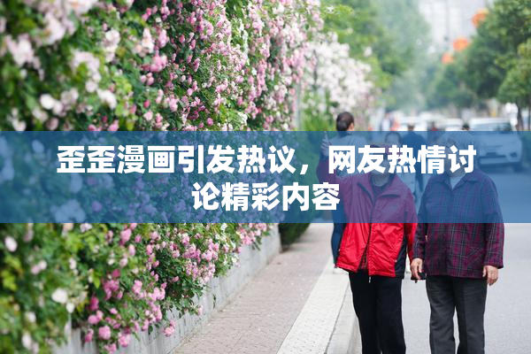 歪歪漫画引发热议，网友热情讨论精彩内容