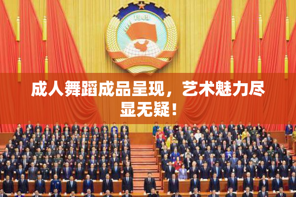 成人舞蹈成品呈现，艺术魅力尽显无疑！