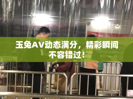 玉兔AV动态满分，精彩瞬间不容错过！