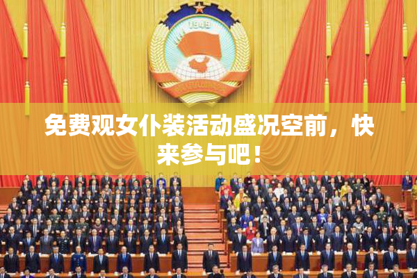 免费观女仆装活动盛况空前，快来参与吧！