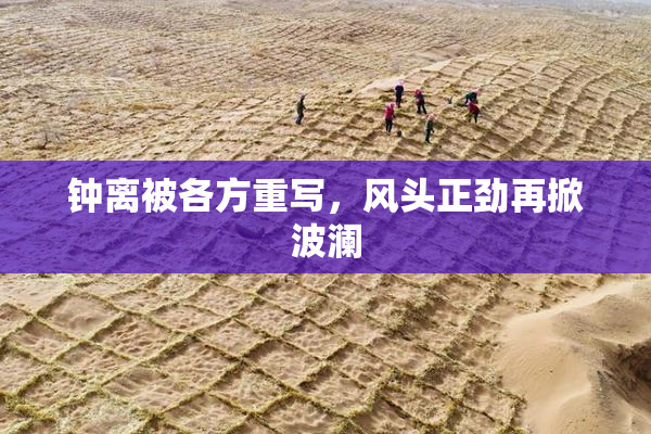 钟离被各方重写，风头正劲再掀波澜