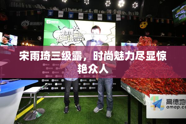 宋雨琦三级露，时尚魅力尽显惊艳众人