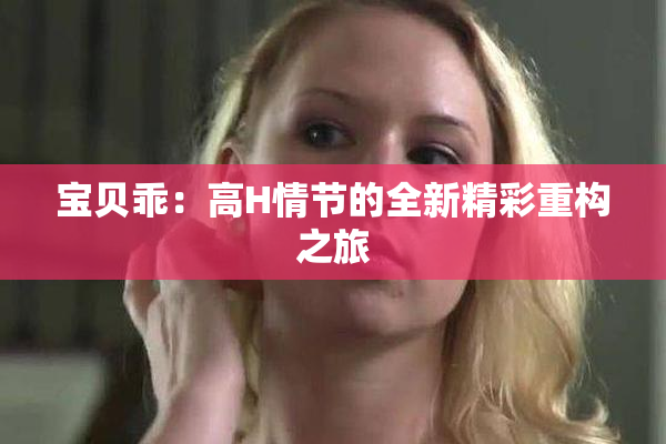 宝贝乖：高H情节的全新精彩重构之旅