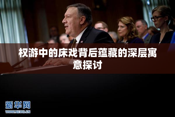 权游中的床戏背后蕴藏的深层寓意探讨