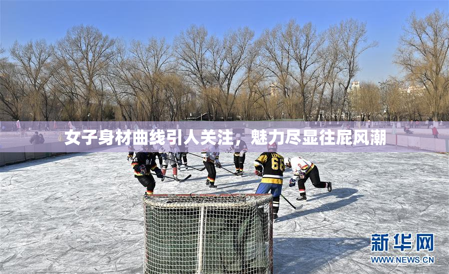 女子身材曲线引人关注，魅力尽显往屁风潮