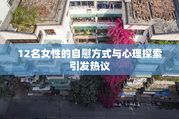 12名女性的自慰方式与心理探索引发热议