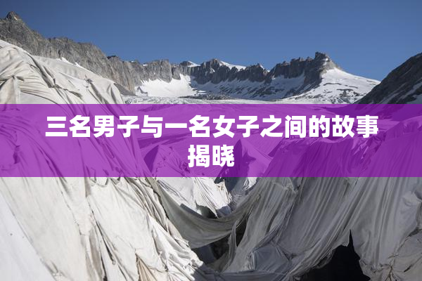 三名男子与一名女子之间的故事揭晓