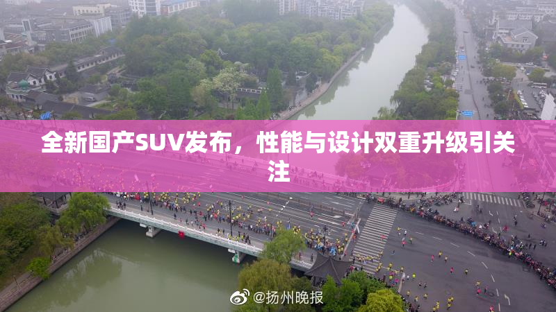 全新国产SUV发布，性能与设计双重升级引关注