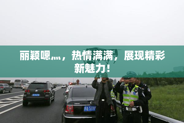 丽颖嗯灬，热情满满，展现精彩新魅力！