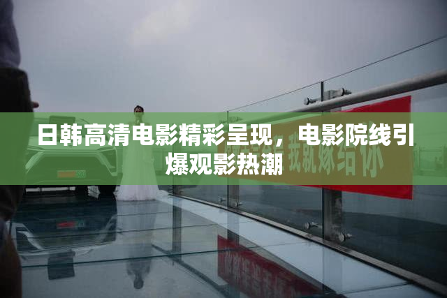 日韩高清电影精彩呈现，电影院线引爆观影热潮