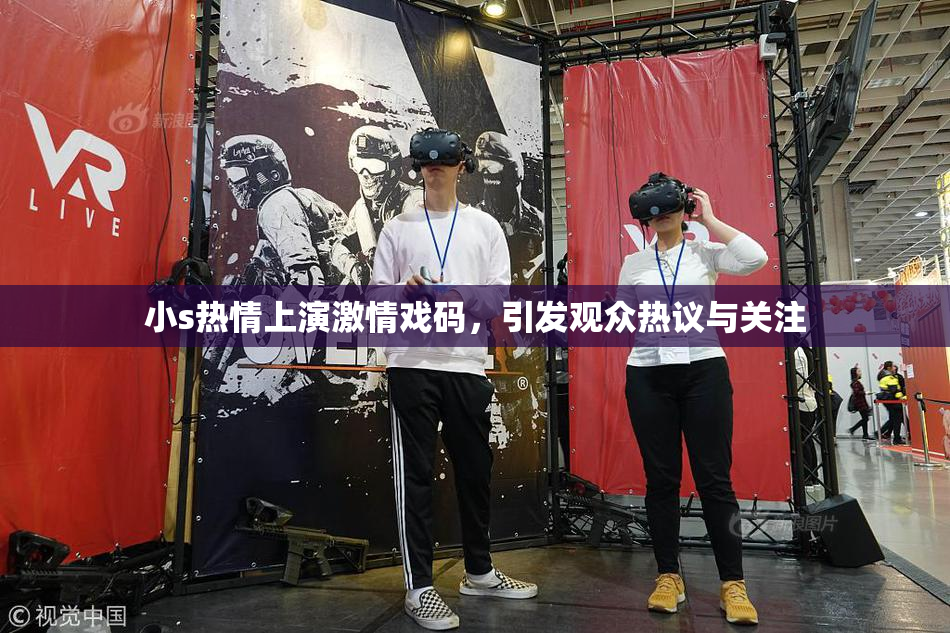 小s热情上演激情戏码，引发观众热议与关注