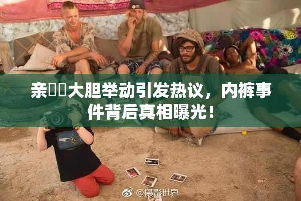 亲妺妺大胆举动引发热议，内裤事件背后真相曝光！