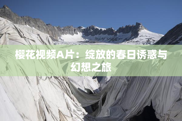 樱花视频A片：绽放的春日诱惑与幻想之旅