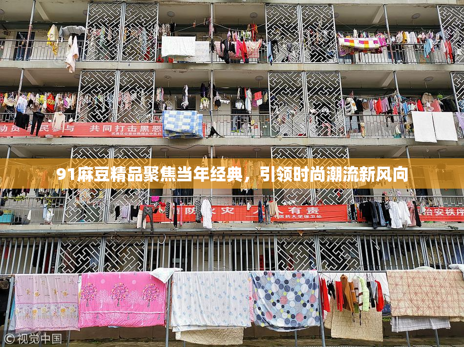 91麻豆精品聚焦当年经典，引领时尚潮流新风向