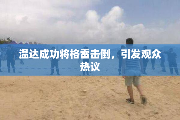 温达成功将格雷击倒，引发观众热议