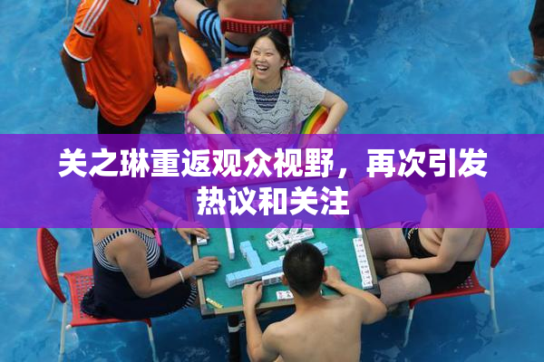 关之琳重返观众视野，再次引发热议和关注