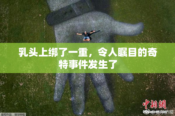 乳头上绑了一重，令人瞩目的奇特事件发生了