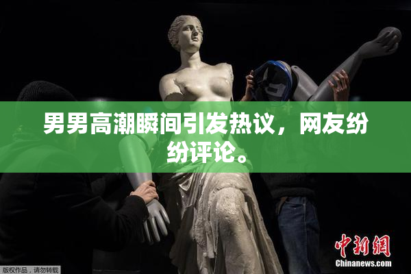 男男高潮瞬间引发热议，网友纷纷评论。