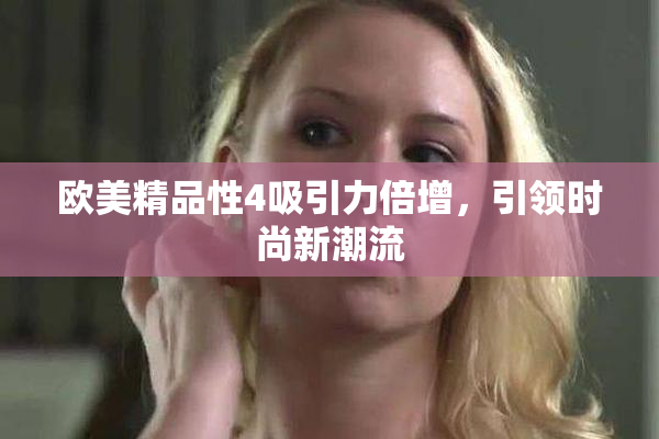 欧美精品性4吸引力倍增，引领时尚新潮流