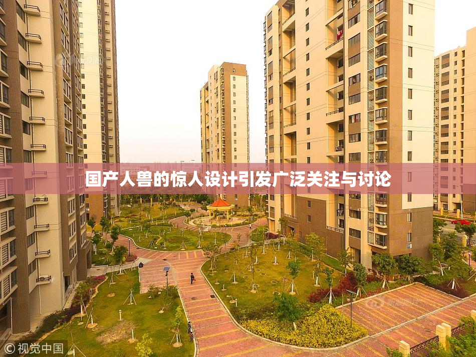 国产人兽的惊人设计引发广泛关注与讨论