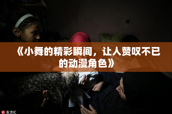 《小舞的精彩瞬间，让人赞叹不已的动漫角色》