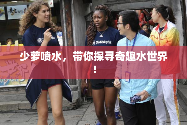 少萝喷水，带你探寻奇趣水世界！
