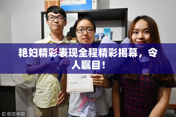 艳妇精彩表现全程精彩揭幕，令人瞩目！