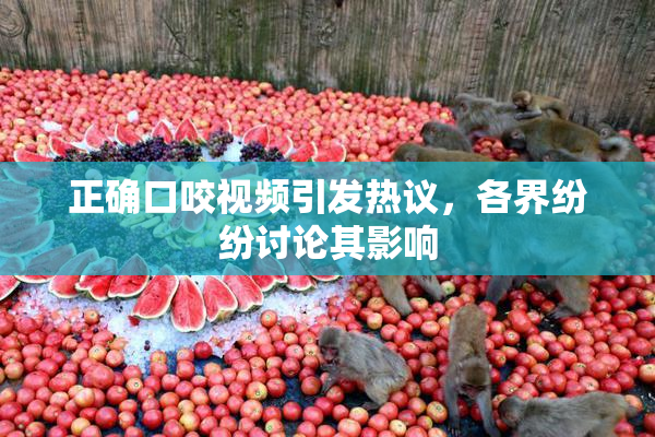 正确口咬视频引发热议，各界纷纷讨论其影响