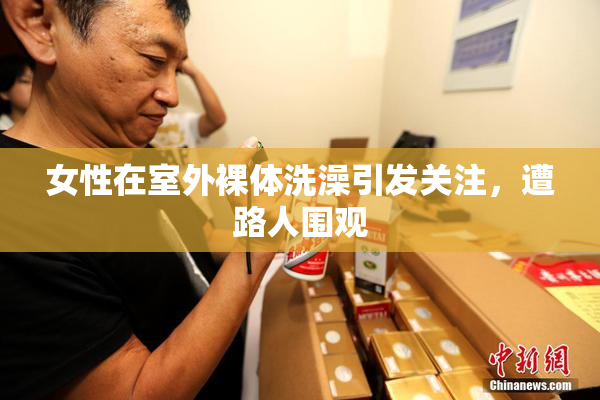 女性在室外裸体洗澡引发关注，遭路人围观