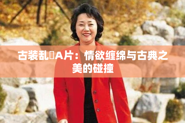 古装乱婬A片：情欲缠绵与古典之美的碰撞