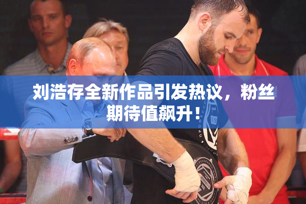 刘浩存全新作品引发热议，粉丝期待值飙升！