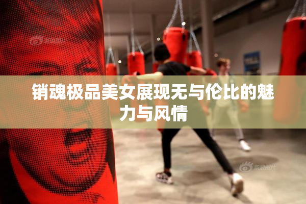 销魂极品美女展现无与伦比的魅力与风情