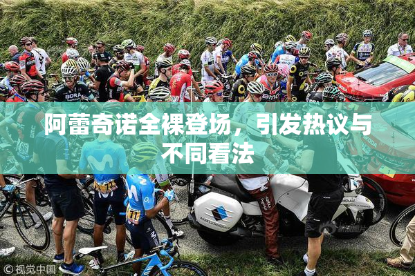 阿蕾奇诺全裸登场，引发热议与不同看法