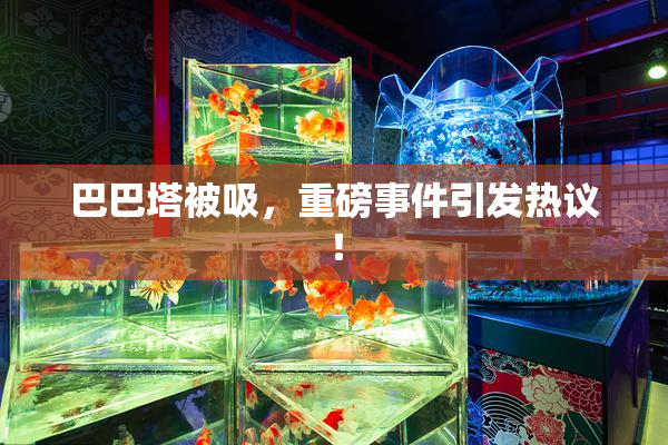 巴巴塔被吸，重磅事件引发热议！