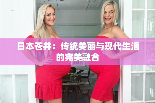日本苍井：传统美丽与现代生活的完美融合