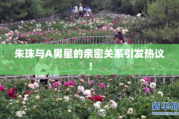 朱珠与A男星的亲密关系引发热议！